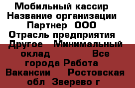 Мобильный кассир › Название организации ­ Партнер, ООО › Отрасль предприятия ­ Другое › Минимальный оклад ­ 40 000 - Все города Работа » Вакансии   . Ростовская обл.,Зверево г.